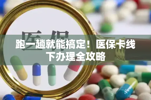 跑一趟就能搞定！医保卡线下办理全攻略